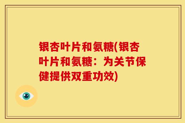 银杏叶片和氨糖(银杏叶片和氨糖：为关节保健提供双重功效)