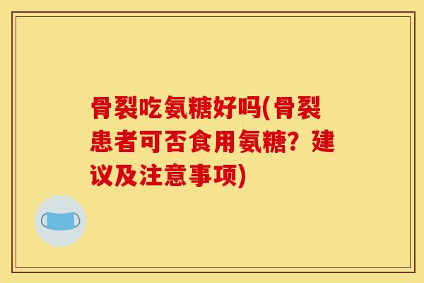 骨裂吃氨糖好吗(骨裂患者可否食用氨糖？建议及注意事项)