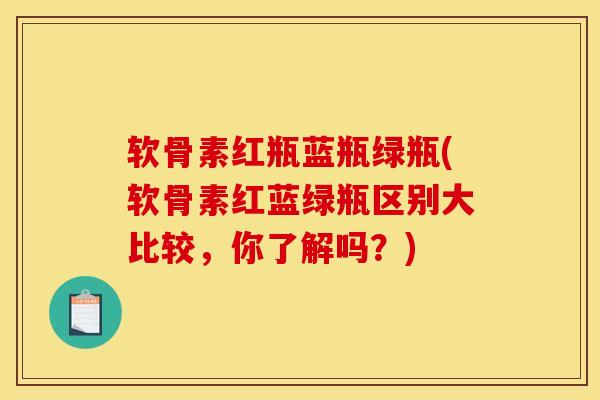 软骨素红瓶蓝瓶绿瓶(软骨素红蓝绿瓶区别大比较，你了解吗？)