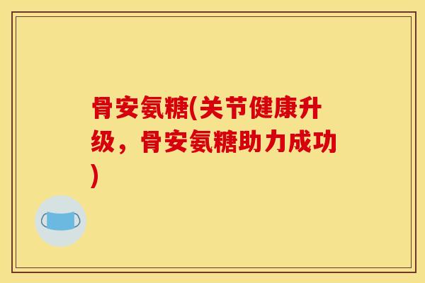 骨安氨糖(关节健康升级，骨安氨糖助力成功)