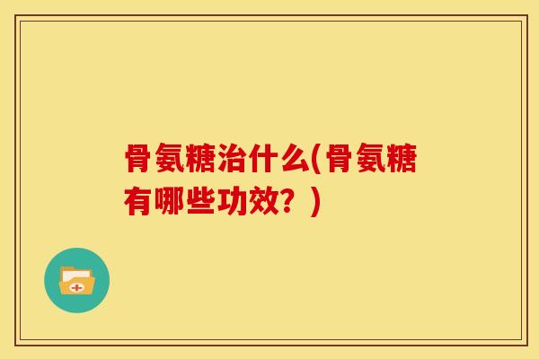 骨氨糖什么(骨氨糖有哪些功效?) 骨氨糖什么(骨氨糖有哪些功效?)