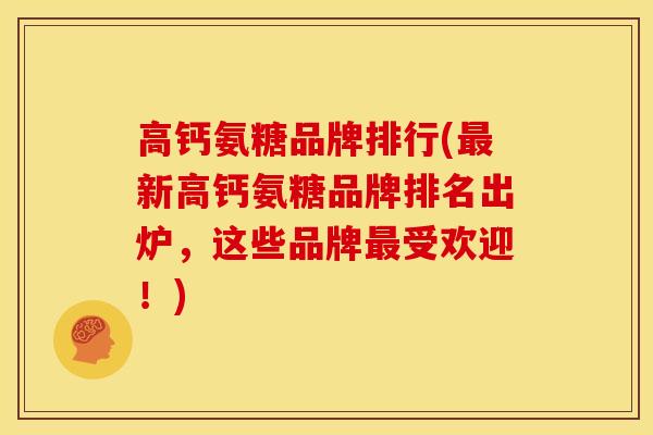 高钙氨糖品牌排行(最新高钙氨糖品牌排名出炉，这些品牌最受欢迎！)