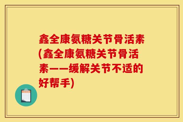 鑫全康氨糖关节骨活素(鑫全康氨糖关节骨活素——缓解关节不适的好帮手) 鑫全康氨糖关节骨活素(鑫全康氨糖关节骨活素——缓解关节不适的好帮手)