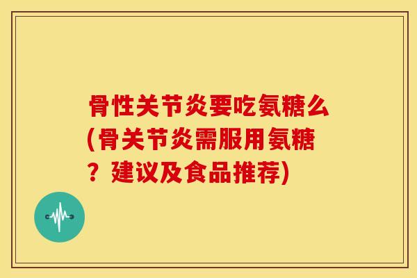 骨性要吃氨糖么(骨需服用氨糖？建议及食品推荐)