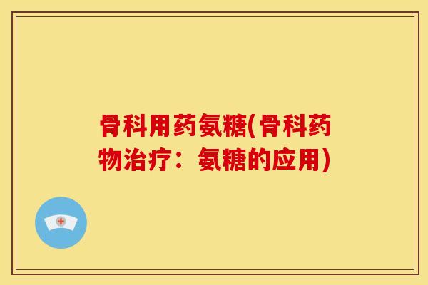 骨科用药氨糖(骨科药物治疗：氨糖的应用)