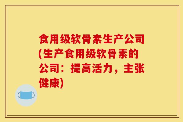 食用级软骨素生产公司(生产食用级软骨素的公司：提高活力，主张健康)