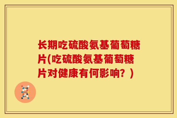 长期吃硫酸氨基葡萄糖片(吃硫酸氨基葡萄糖片对健康有何影响?) 长期吃硫酸氨基葡萄糖片(吃硫酸氨基葡萄糖片对健康有何影响?)