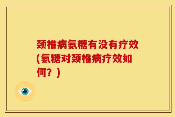 颈椎病氨糖有没有疗效(氨糖对颈椎病疗效如何？)