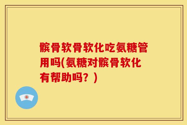 髌骨软骨软化吃氨糖管用吗(氨糖对髌骨软化有帮助吗？)