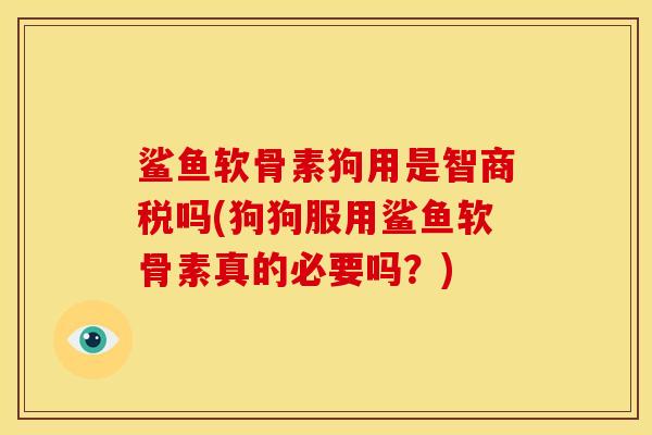 鲨鱼软骨素狗用是智商税吗(狗狗服用鲨鱼软骨素真的必要吗？)