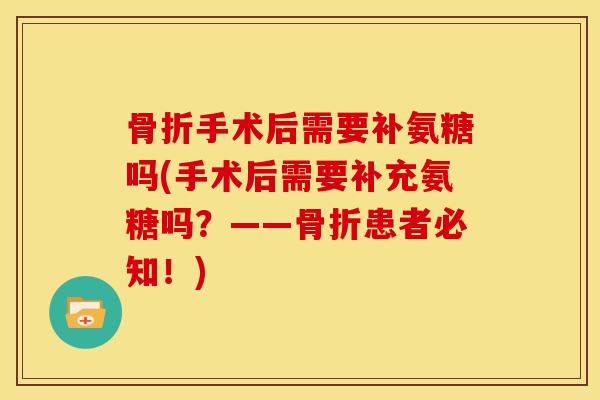 骨折手术后需要补氨糖吗(手术后需要补充氨糖吗？——骨折患者必知！)