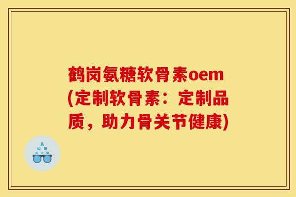 鹤岗氨糖软骨素oem(定制软骨素:定制品质,助力骨关节健康) 鹤岗氨糖软骨素oem(定制软骨素:定制品质,助力骨关节健康)