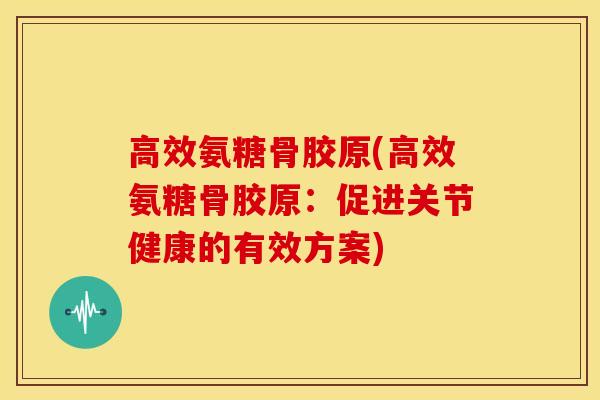 高效氨糖骨胶原(高效氨糖骨胶原：促进关节健康的有效方案)
