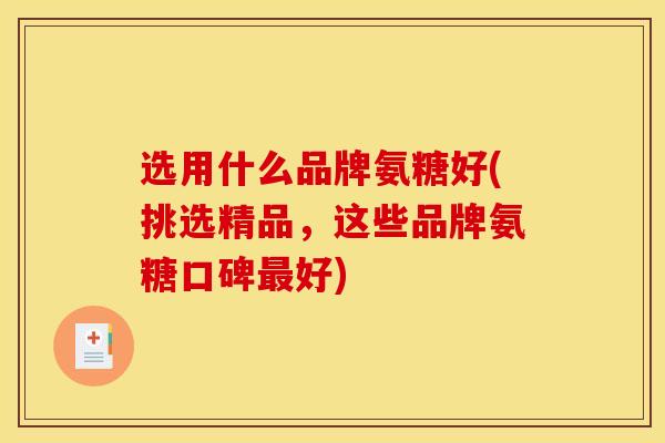 选用什么品牌氨糖好(挑选精品,这些品牌氨糖口碑好) 选用什么品牌氨糖好(挑选精品,这些品牌氨糖口碑好)