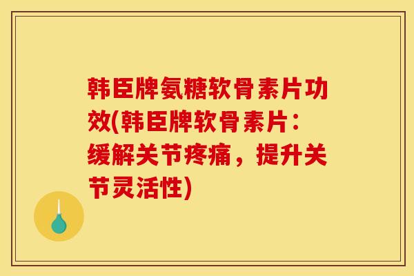 韩臣牌氨糖软骨素片功效(韩臣牌软骨素片：缓解关节疼痛，提升关节灵活性)
