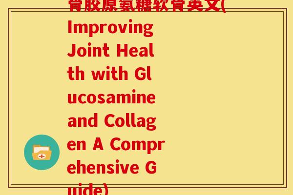 骨胶原氨糖软骨英文(Improving Joint Health with Glucosamine and Collagen A Comprehensive Guide)