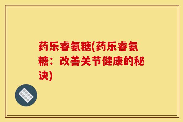 药乐睿氨糖(药乐睿氨糖：改善关节健康的秘诀)