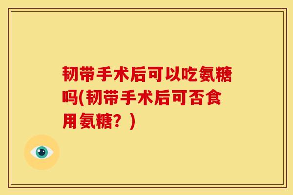 韧带手术后可以吃氨糖吗(韧带手术后可否食用氨糖?) 韧带手术后可以吃氨糖吗(韧带手术后可否食用氨糖?)