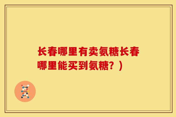 长春哪里有卖氨糖长春哪里能买到氨糖?) 长春哪里有卖氨糖长春哪里能买到氨糖?)