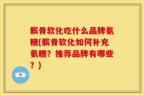 髌骨软化吃什么品牌氨糖(髌骨软化如何补充氨糖？推荐品牌有哪些？)