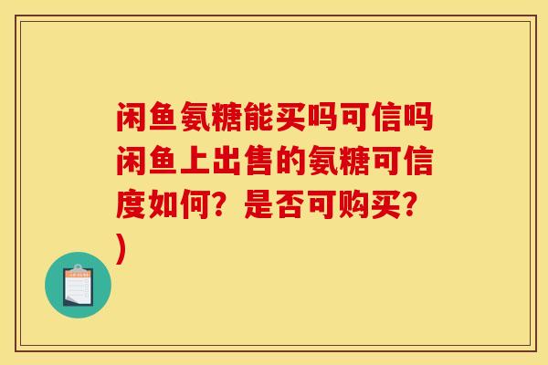 闲鱼氨糖能买吗可信吗闲鱼上出售的氨糖可信度如何?是否可购买?) 闲鱼氨糖能买吗可信吗闲鱼上出售的氨糖可信度如何?是否可购买?)