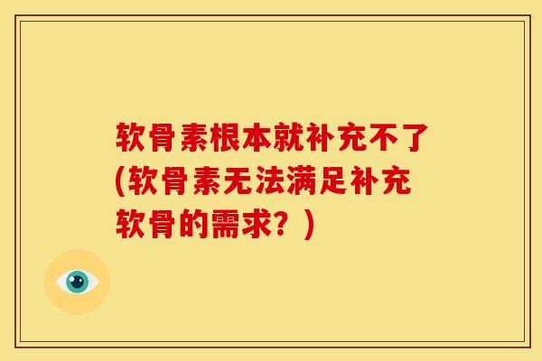 软骨素根本就补充不了(软骨素无法满足补充软骨的需求？)