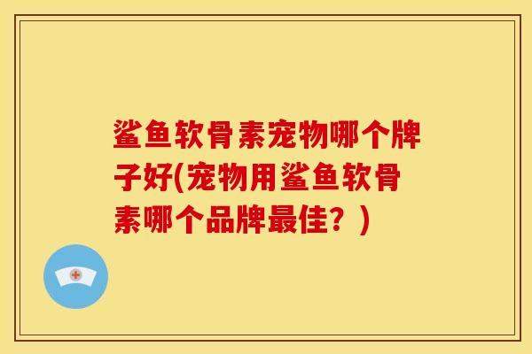 鲨鱼软骨素宠物哪个牌子好(宠物用鲨鱼软骨素哪个品牌佳?) 鲨鱼软骨素宠物哪个牌子好(宠物用鲨鱼软骨素哪个品牌佳?)