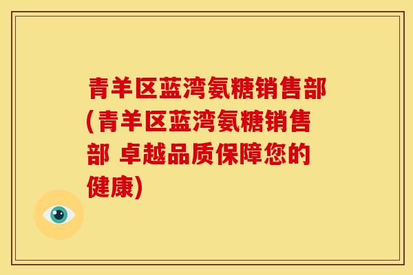 青羊区蓝湾氨糖销售部(青羊区蓝湾氨糖销售部 卓越品质保障您的健康)
