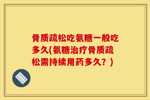 骨质疏松吃氨糖一般吃多久(氨糖治疗骨质疏松需持续用药多久？)