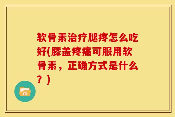 软骨素治疗腿疼怎么吃好(膝盖疼痛可服用软骨素，正确方式是什么？)