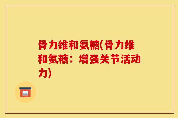 骨力维和氨糖(骨力维和氨糖：增强关节活动力)