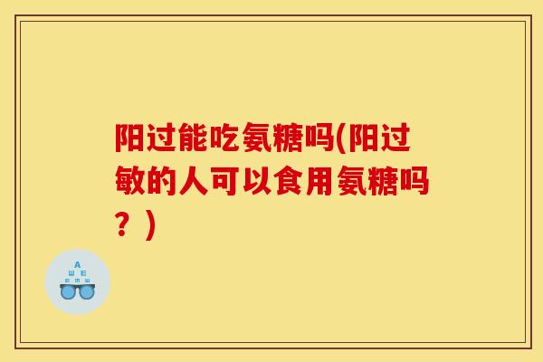 阳过能吃氨糖吗(阳过敏的人可以食用氨糖吗？)