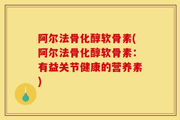 阿尔法骨化醇软骨素(阿尔法骨化醇软骨素：有益关节健康的营养素)