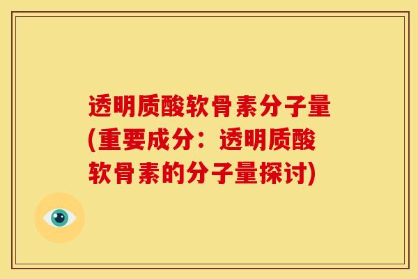 透明质酸软骨素分子量(重要成分：透明质酸软骨素的分子量探讨)