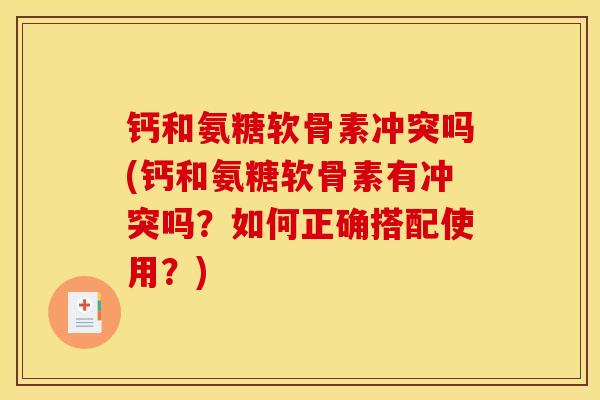 钙和氨糖软骨素冲突吗(钙和氨糖软骨素有冲突吗？如何正确搭配使用？)