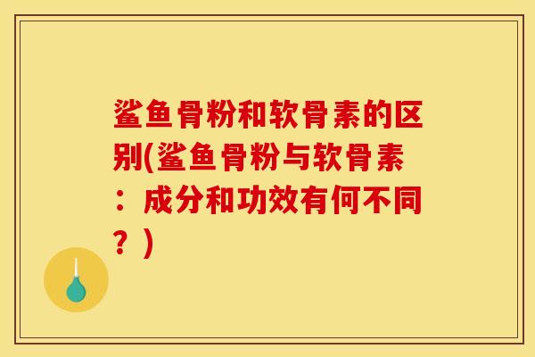 鲨鱼骨粉和软骨素的区别(鲨鱼骨粉与软骨素：成分和功效有何不同？)