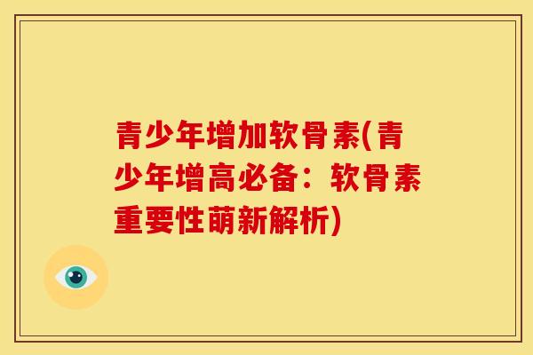 青少年增加软骨素(青少年增高必备：软骨素重要性萌新解析)