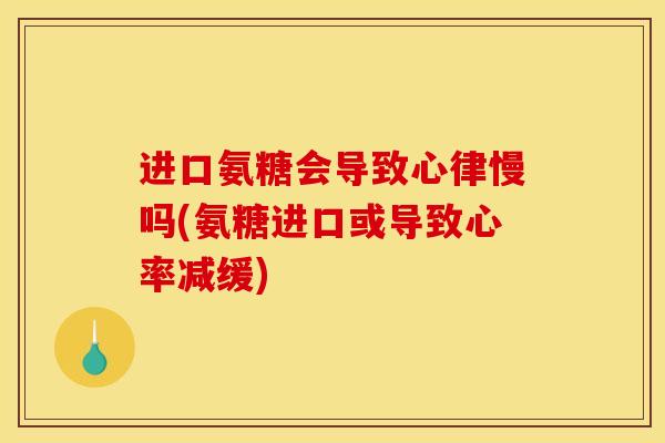进口氨糖会导致心律慢吗(氨糖进口或导致心率减缓)