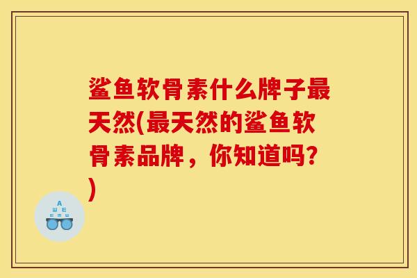 鲨鱼软骨素什么牌子最天然(最天然的鲨鱼软骨素品牌，你知道吗？)
