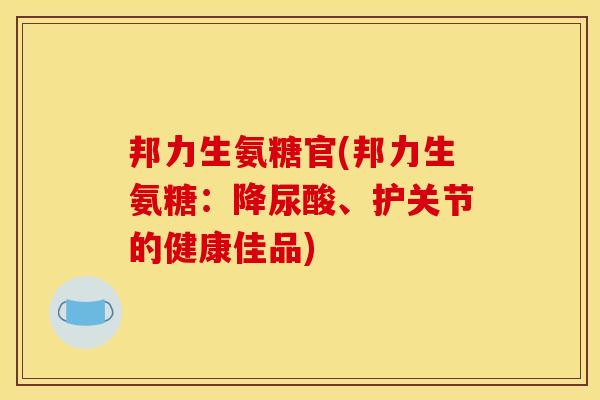 邦力生氨糖官(邦力生氨糖：降尿酸、护关节的健康佳品)