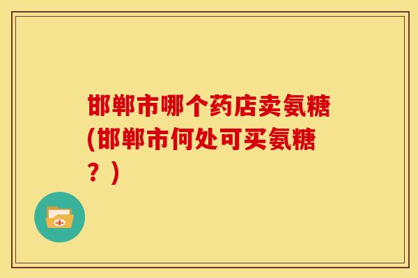 邯郸市哪个药店卖氨糖(邯郸市何处可买氨糖？)