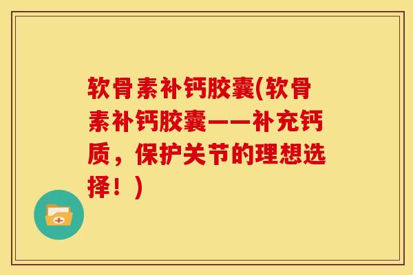 软骨素补钙胶囊(软骨素补钙胶囊——补充钙质，保护关节的理想选择！)