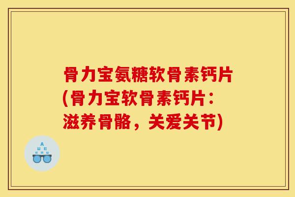 骨力宝氨糖软骨素钙片(骨力宝软骨素钙片：滋养骨骼，关爱关节)