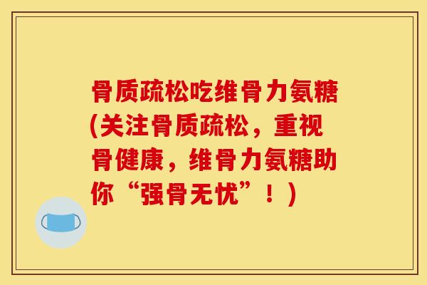 骨质疏松吃维骨力氨糖(关注骨质疏松，重视骨健康，维骨力氨糖助你“强骨无忧”！)