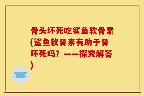 骨头坏死吃鲨鱼软骨素(鲨鱼软骨素有助于骨坏死吗？——探究解答)