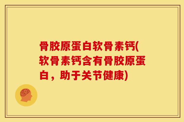 骨胶原蛋白软骨素钙(软骨素钙含有骨胶原蛋白，助于关节健康)