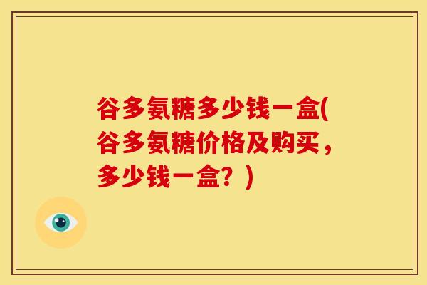 谷多氨糖多少钱一盒(谷多氨糖价格及购买，多少钱一盒？)