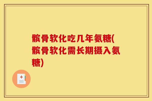髌骨软化吃几年氨糖(髌骨软化需长期摄入氨糖)