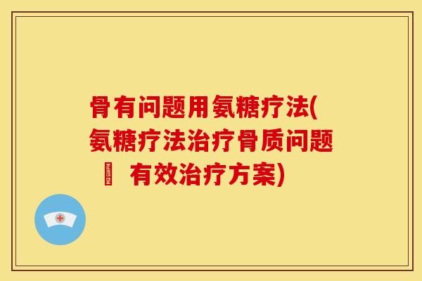 骨有问题用氨糖疗法(氨糖疗法治疗骨质问题 – 有效治疗方案)