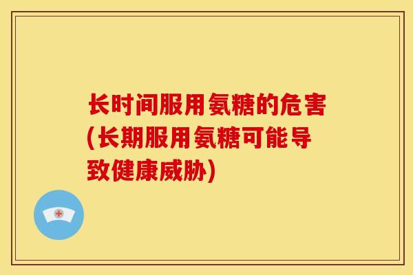 长时间服用氨糖的危害(长期服用氨糖可能导致健康威胁)